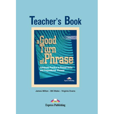 A GOOD TURN OF PHRASE ADVANCED PRACTICE IN PHRASAL VERBS AND PREPOSITIONAL PHRASES TCHR'S